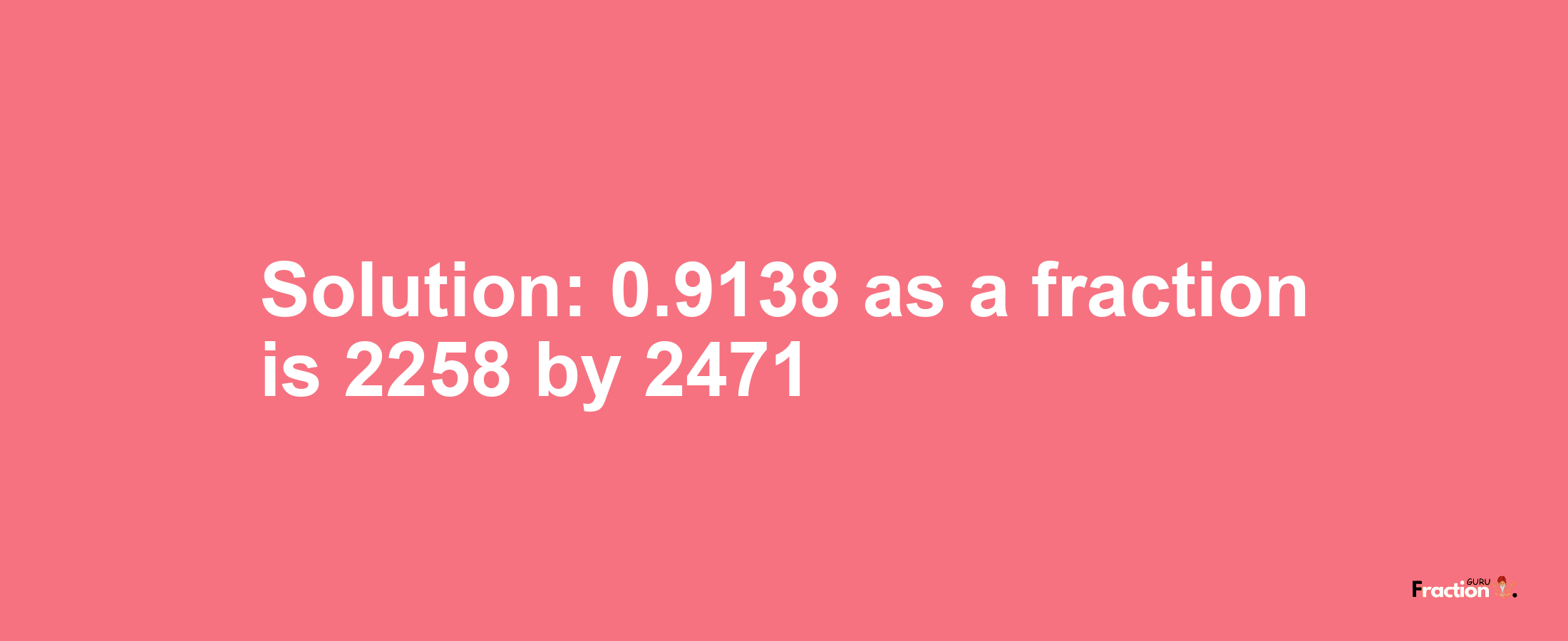 Solution:0.9138 as a fraction is 2258/2471
